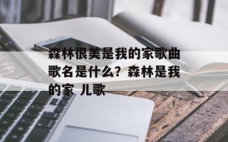 森林很美是我的家歌曲歌名是什么？森林是我的家 儿歌