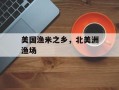 美国渔米之乡，北美洲渔场