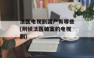 法医电视剧国产有哪些(刑侦法医破案的电视剧)