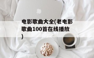 电影歌曲大全(老电影歌曲100首在线播放)