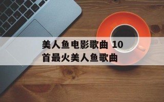 美人鱼电影歌曲 10首最火美人鱼歌曲
