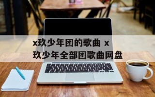 x玖少年团的歌曲 x玖少年全部团歌曲网盘