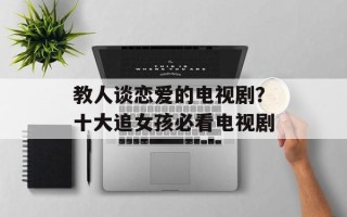 教人谈恋爱的电视剧？十大追女孩必看电视剧