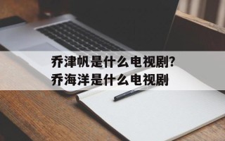 乔津帆是什么电视剧？乔海洋是什么电视剧