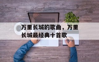 万里长城的歌曲，万里长城最经典十首歌