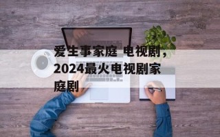 爱生事家庭 电视剧，2024最火电视剧家庭剧