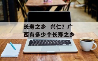 长寿之乡  兴仁？广西有多少个长寿之乡
