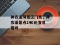 神农溪风景区门票，神农溪景点240元值得看吗