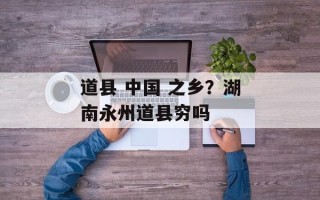 道县 中国 之乡？湖南永州道县穷吗