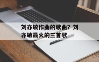 刘亦敏作曲的歌曲？刘亦敏最火的三首歌