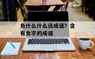 负什么什么远成语？含有负字的成语