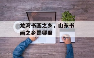 龙湾书画之乡，山东书画之乡是哪里