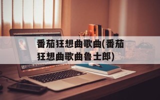 番茄狂想曲歌曲(番茄狂想曲歌曲鲁士郎)