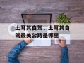 土耳其自驾，土耳其自驾最美公路是哪里