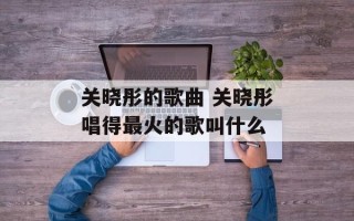 关晓彤的歌曲 关晓彤唱得最火的歌叫什么