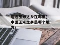 附近玉米之乡在哪里(中国玉米之乡是哪个地方)