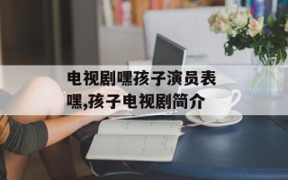 电视剧嘿孩子演员表 嘿,孩子电视剧简介