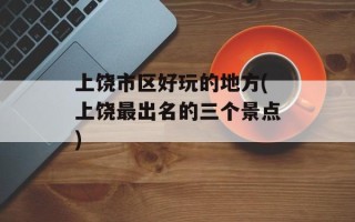 上饶市区好玩的地方(上饶最出名的三个景点)