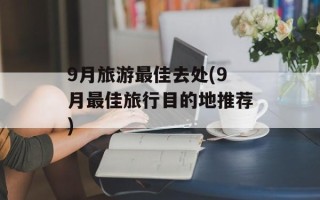 9月旅游最佳去处(9月最佳旅行目的地推荐)