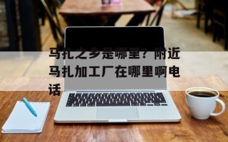 马扎之乡是哪里？附近马扎加工厂在哪里啊电话