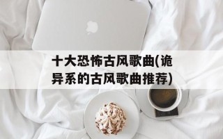 十大恐怖古风歌曲(诡异系的古风歌曲推荐)