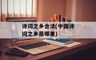 诗词之乡合法(中国诗词之乡是哪里)