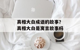 真相大白成语的故事？真相大白是寓言故事吗