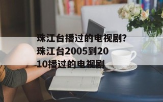 珠江台播过的电视剧？珠江台2005到2010播过的电视剧