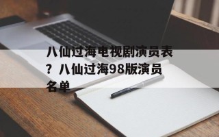 八仙过海电视剧演员表？八仙过海98版演员名单