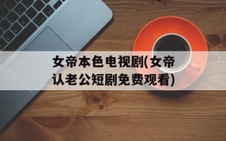 女帝本色电视剧(女帝认老公短剧免费观看)