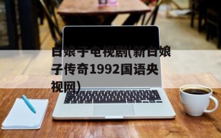 白娘子电视剧(新白娘子传奇1992国语央视网)