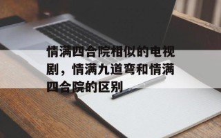 情满四合院相似的电视剧，情满九道弯和情满四合院的区别