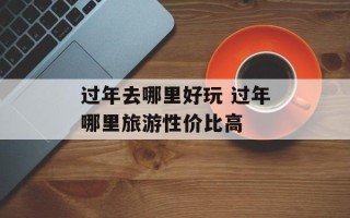过年去哪里好玩 过年哪里旅游性价比高