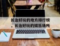 长治好玩的地方排行榜，长治好玩的娱乐场所