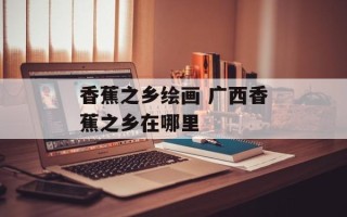香蕉之乡绘画 广西香蕉之乡在哪里