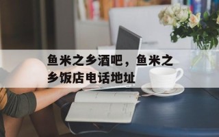 鱼米之乡酒吧，鱼米之乡饭店电话地址