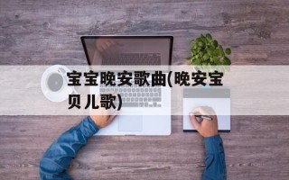 宝宝晚安歌曲(晚安宝贝儿歌)