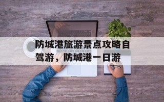 防城港旅游景点攻略自驾游，防城港一日游