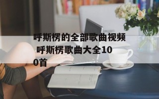 呼斯楞的全部歌曲视频 呼斯楞歌曲大全100首