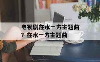 电视剧在水一方主题曲？在水一方主题曲