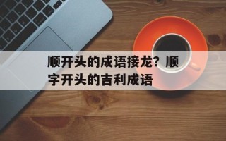 顺开头的成语接龙？顺字开头的吉利成语