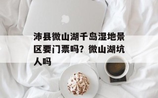 沛县微山湖千岛湿地景区要门票吗？微山湖坑人吗