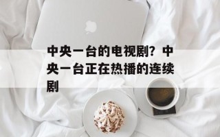 中央一台的电视剧？中央一台正在热播的连续剧