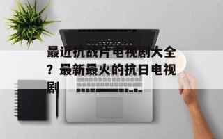 最近抗战片电视剧大全？最新最火的抗日电视剧