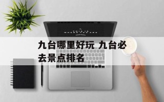 九台哪里好玩 九台必去景点排名