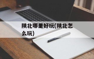 陕北哪里好玩(陕北怎么玩)