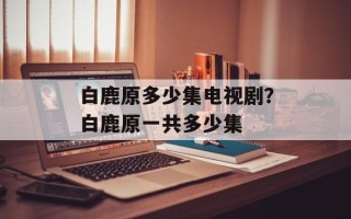 白鹿原多少集电视剧？白鹿原一共多少集