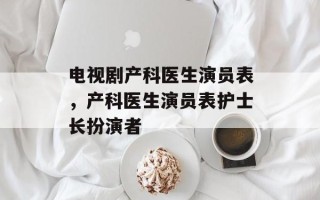 电视剧产科医生演员表，产科医生演员表护士长扮演者