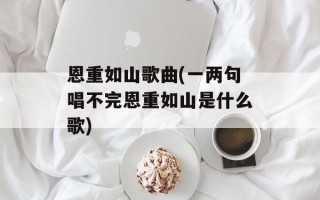 恩重如山歌曲(一两句唱不完恩重如山是什么歌)
