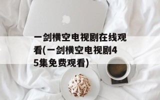 一剑横空电视剧在线观看(一剑横空电视剧45集免费观看)